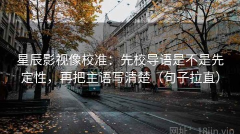 星辰影视像校准：先校导语是不是先定性，再把主语写清楚（句子拉直）