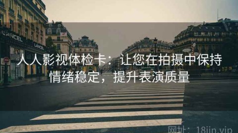 人人影视体检卡：让您在拍摄中保持情绪稳定，提升表演质量