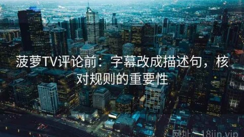菠萝TV评论前：字幕改成描述句，核对规则的重要性