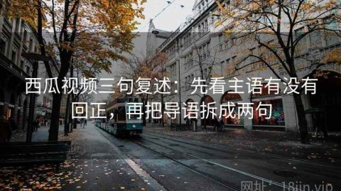 西瓜视频三句复述：先看主语有没有回正，再把导语拆成两句