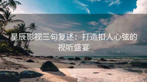星辰影视三句复述：打造扣人心弦的视听盛宴