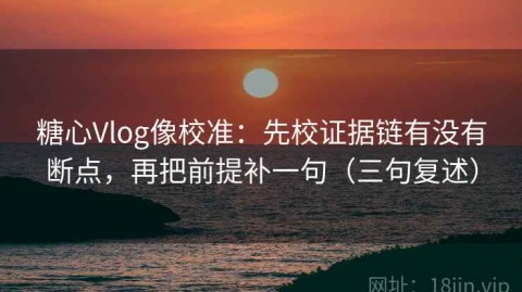 糖心Vlog像校准：先校证据链有没有断点，再把前提补一句（三句复述）