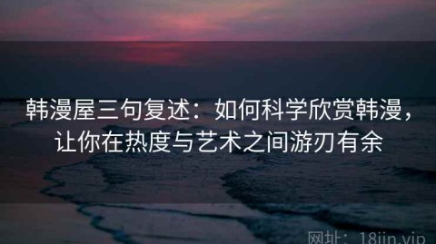 韩漫屋三句复述：如何科学欣赏韩漫，让你在热度与艺术之间游刃有余