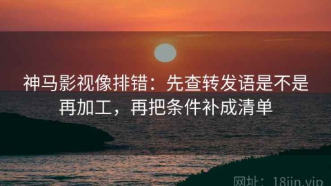 神马影视像排错：先查转发语是不是再加工，再把条件补成清单