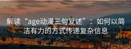 解读“age动漫三句复述”：如何以简洁有力的方式传递复杂信息