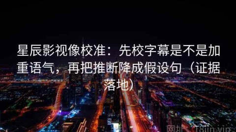 星辰影视像校准：先校字幕是不是加重语气，再把推断降成假设句（证据落地）