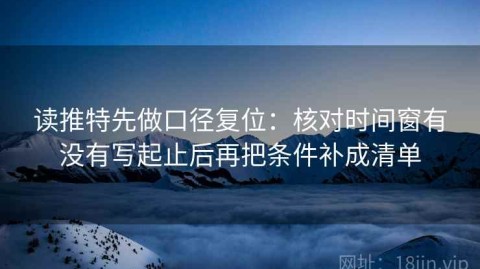读推特先做口径复位：核对时间窗有没有写起止后再把条件补成清单