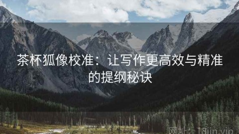茶杯狐像校准：让写作更高效与精准的提纲秘诀