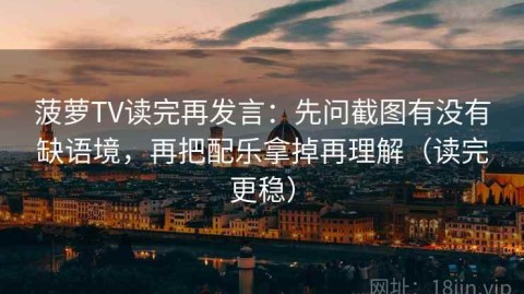 菠萝TV读完再发言：先问截图有没有缺语境，再把配乐拿掉再理解（读完更稳）