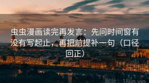 虫虫漫画读完再发言：先问时间窗有没有写起止，再把前提补一句（口径回正）