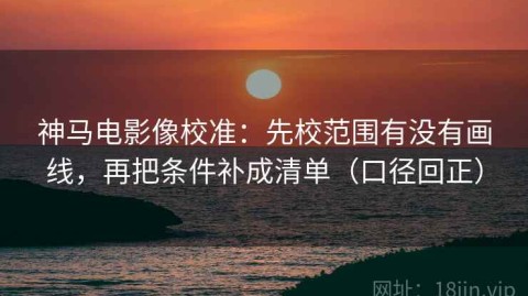 神马电影像校准：先校范围有没有画线，再把条件补成清单（口径回正）
