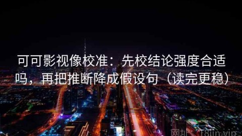 可可影视像校准：先校结论强度合适吗，再把推断降成假设句（读完更稳）