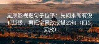 星辰影视把句子拉平：先问推断有没有越级，再把字幕改成描述句（四步回放）