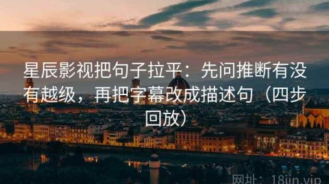星辰影视把句子拉平：先问推断有没有越级，再把字幕改成描述句（四步回放）