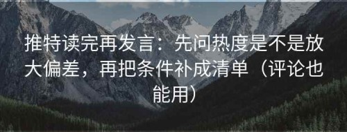 推特读完再发言：先问热度是不是放大偏差，再把条件补成清单（评论也能用）