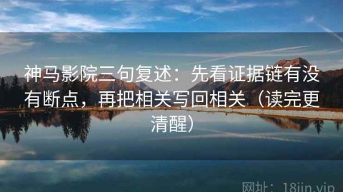 神马影院三句复述：先看证据链有没有断点，再把相关写回相关（读完更清醒）