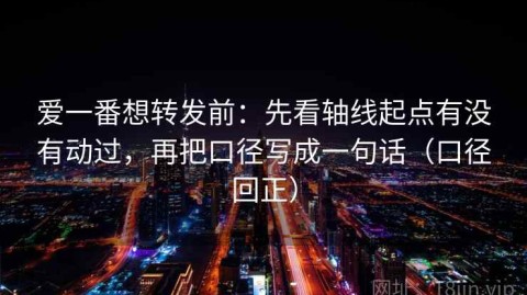 爱一番想转发前：先看轴线起点有没有动过，再把口径写成一句话（口径回正）