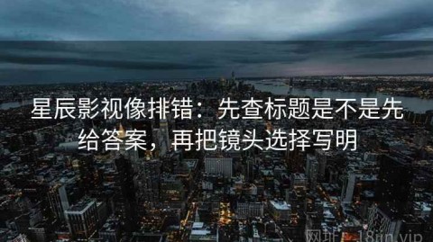 星辰影视像排错：先查标题是不是先给答案，再把镜头选择写明