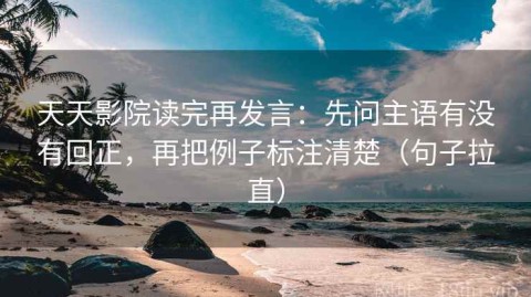 天天影院读完再发言：先问主语有没有回正，再把例子标注清楚（句子拉直）