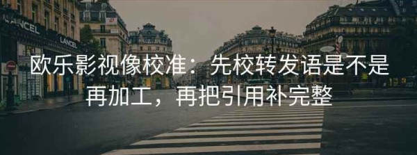 欧乐影视像校准：先校转发语是不是再加工，再把引用补完整