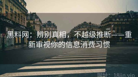 黑料网：辨别真相，不越级推断——重新审视你的信息消费习惯