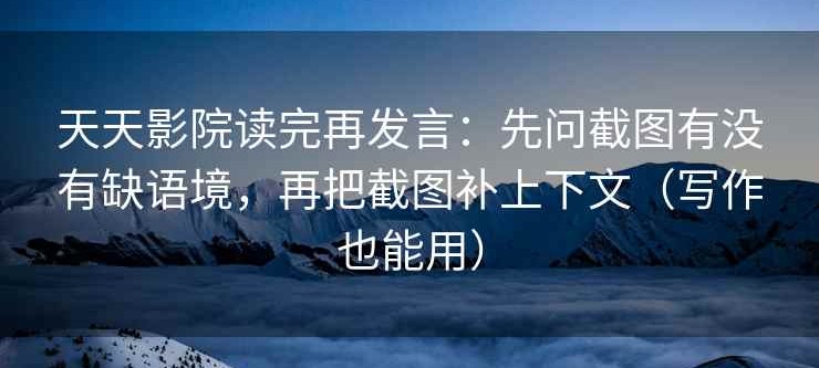 天天影院读完再发言：先问截图有没有缺语境，再把截图补上下文（写作也能用）