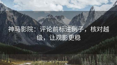 神马影院：评论前标注例子，核对越级，让观影更稳