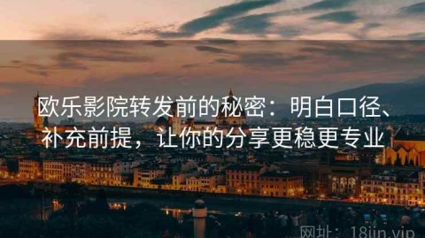 欧乐影院转发前的秘密：明白口径、补充前提，让你的分享更稳更专业
