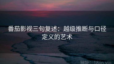 番茄影视三句复述：越级推断与口径定义的艺术