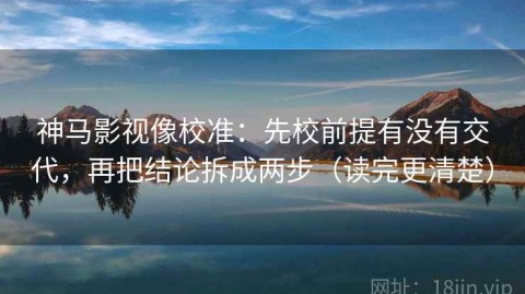 神马影视像校准：先校前提有没有交代，再把结论拆成两步（读完更清楚）