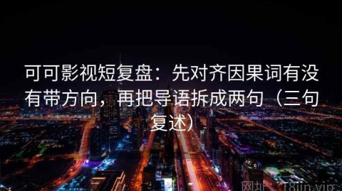 可可影视短复盘：先对齐因果词有没有带方向，再把导语拆成两句（三句复述）