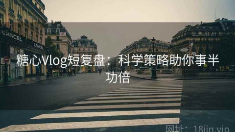 糖心Vlog短复盘：科学策略助你事半功倍
