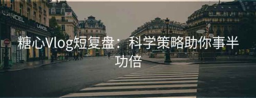 糖心Vlog短复盘：科学策略助你事半功倍
