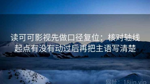 读可可影视先做口径复位：核对轴线起点有没有动过后再把主语写清楚