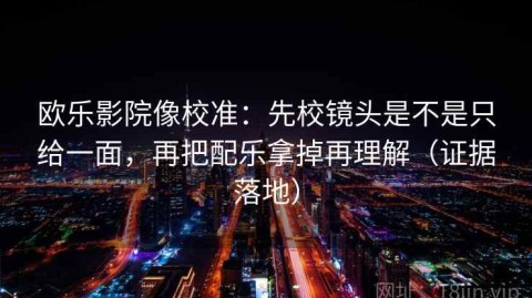 欧乐影院像校准：先校镜头是不是只给一面，再把配乐拿掉再理解（证据落地）