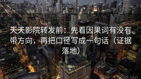 天天影院转发前：先看因果词有没有带方向，再把口径写成一句话（证据落地）