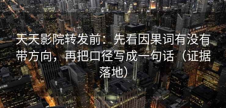 天天影院转发前：先看因果词有没有带方向，再把口径写成一句话（证据落地）