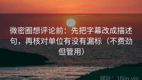 微密圈想评论前：先把字幕改成描述句，再核对单位有没有漏标（不费劲但管用）