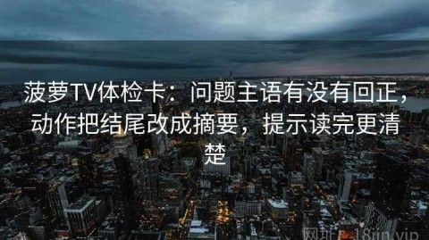 菠萝TV体检卡：问题主语有没有回正，动作把结尾改成摘要，提示读完更清楚