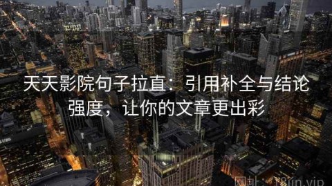 天天影院句子拉直：引用补全与结论强度，让你的文章更出彩