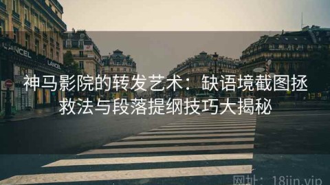 神马影院的转发艺术：缺语境截图拯救法与段落提纲技巧大揭秘