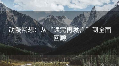 动漫畅想：从“读完再发言”到全面回顾