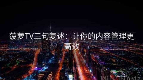 菠萝TV三句复述：让你的内容管理更高效