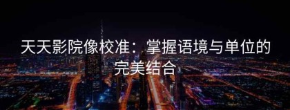 天天影院像校准：掌握语境与单位的完美结合