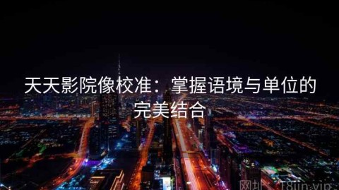 天天影院像校准：掌握语境与单位的完美结合