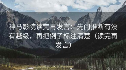 神马影院读完再发言：先问推断有没有越级，再把例子标注清楚（读完再发言）