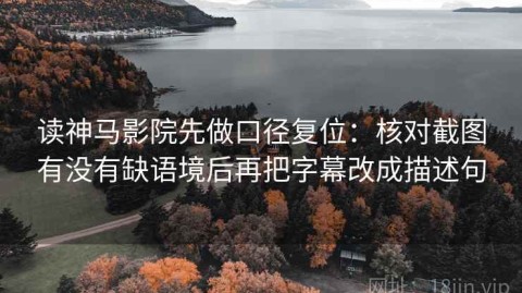 读神马影院先做口径复位：核对截图有没有缺语境后再把字幕改成描述句