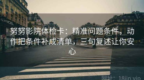 努努影院体检卡：精准问题条件，动作把条件补成清单，三句复述让你安心