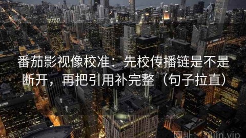番茄影视像校准：先校传播链是不是断开，再把引用补完整（句子拉直）