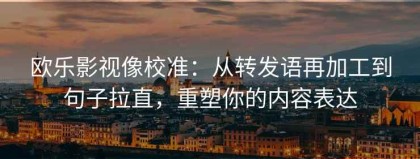 欧乐影视像校准：从转发语再加工到句子拉直，重塑你的内容表达